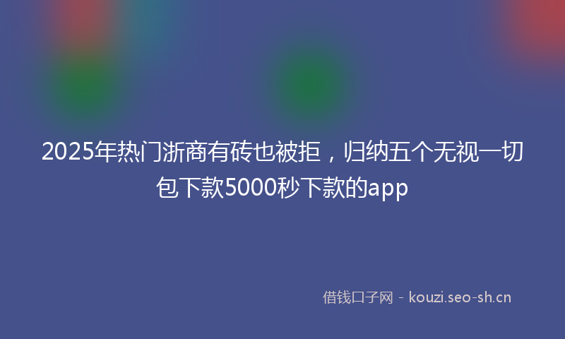 2025年热门浙商有砖也被拒，归纳五个无视一切包下款5000秒下款的app