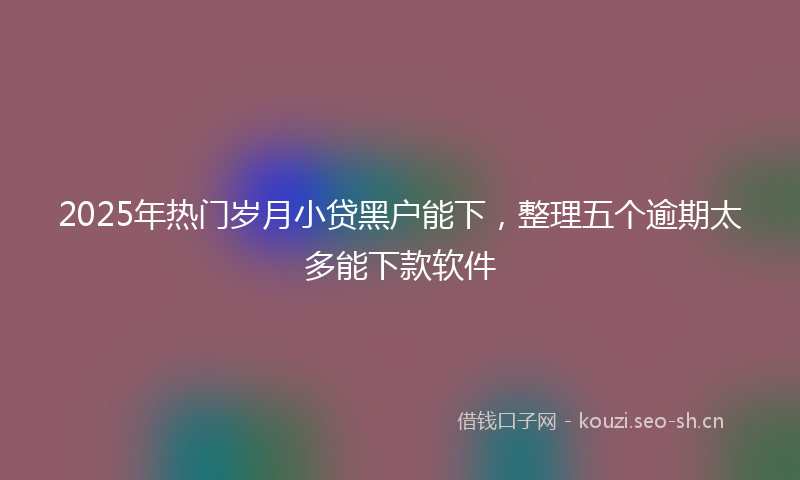 2025年热门岁月小贷黑户能下，整理五个逾期太多能下款软件