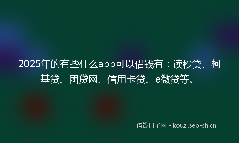 2025年的有些什么app可以借钱有：读秒贷、柯基贷、团贷网、信用卡贷、e微贷等。