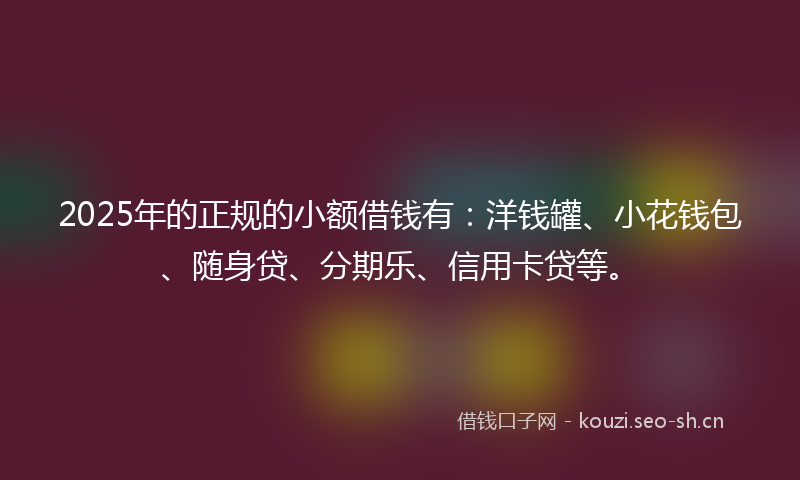 2025年的正规的小额借钱有：洋钱罐、小花钱包、随身贷、分期乐、信用卡贷等。