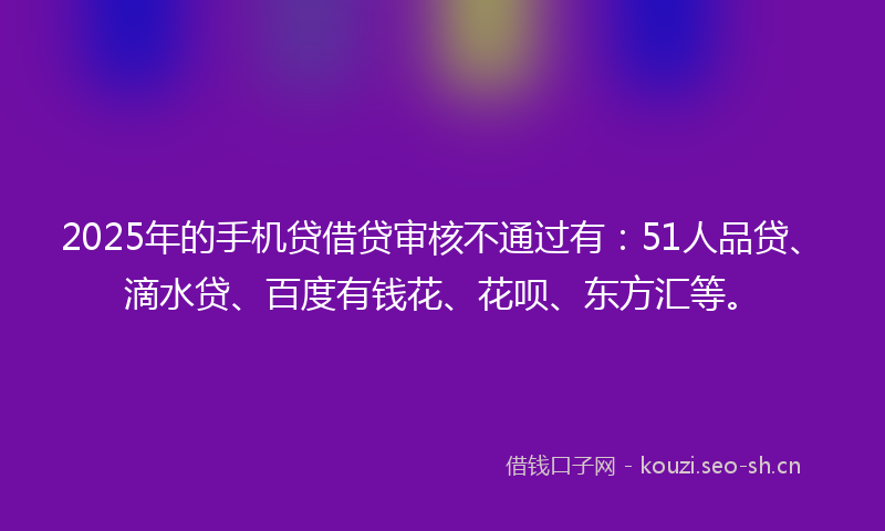 2025年的手机贷借贷审核不通过有：51人品贷、滴水贷、百度有钱花、花呗、东方汇等。