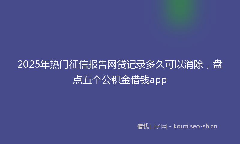 2025年热门征信报告网贷记录多久可以消除，盘点五个公积金借钱app