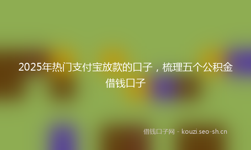 2025年热门支付宝放款的口子,梳理五个公积金借钱口子