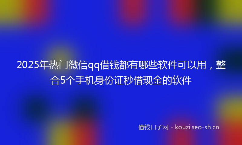 2025年热门微信qq借钱都有哪些软件可以用,整合5个手机身份证秒借现金的软件