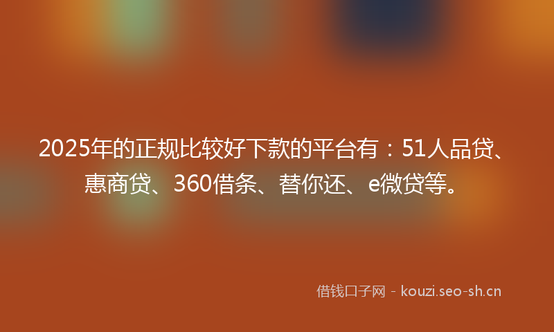 2025年的正规比较好下款的平台有：51人品贷、惠商贷、360借条、替你还、e微贷等。