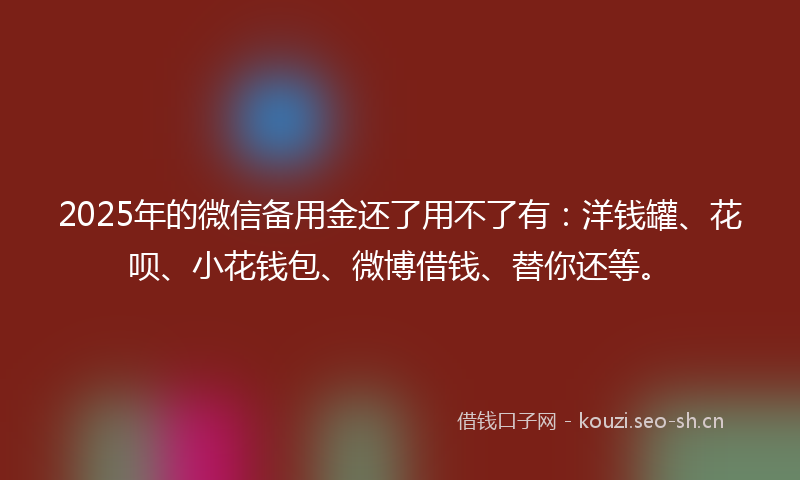 2025年的微信备用金还了用不了有：洋钱罐、花呗、小花钱包、微博借钱、替你还等。