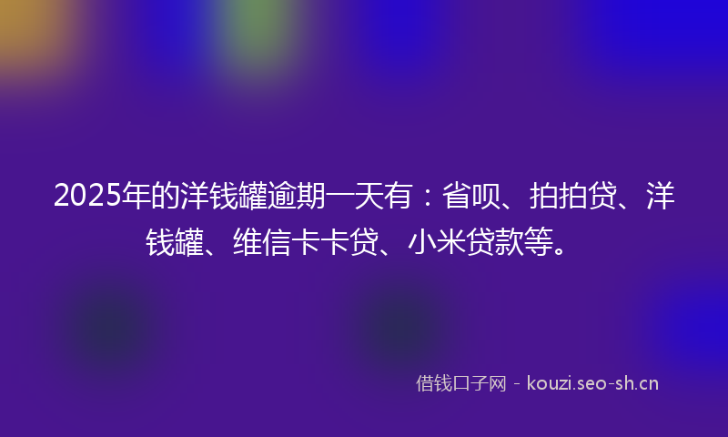 2025年的洋钱罐逾期一天有：省呗、拍拍贷、洋钱罐、维信卡卡贷、小米贷款等。