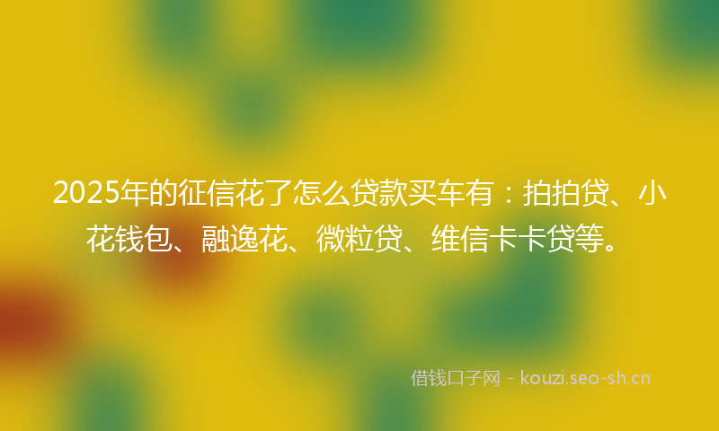 2025年的征信花了怎么贷款买车有：拍拍贷、小花钱包、融逸花、微粒贷、维信卡卡贷等。
