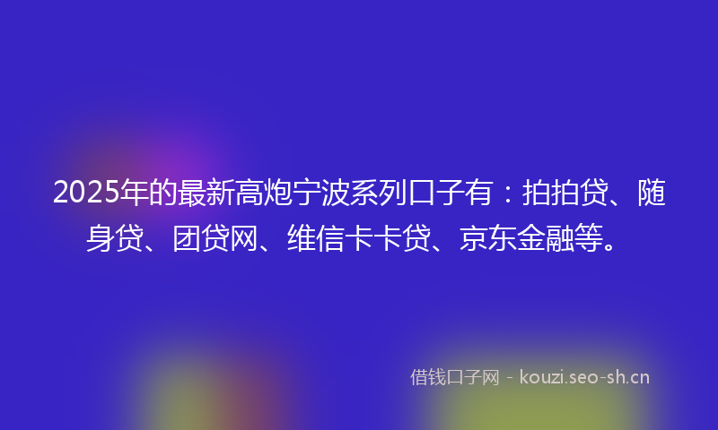 2025年的最新高炮宁波系列口子有：拍拍贷、随身贷、团贷网、维信卡卡贷、京东金融等。