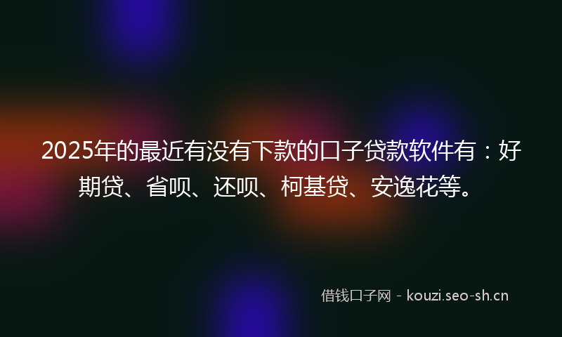 2025年的最近有没有下款的口子贷款软件有：好期贷、省呗、还呗、柯基贷、安逸花等。