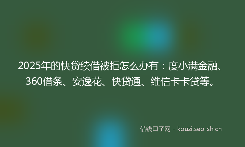 2025年的快贷续借被拒怎么办有：度小满金融、360借条、安逸花、快贷通、维信卡卡贷等。