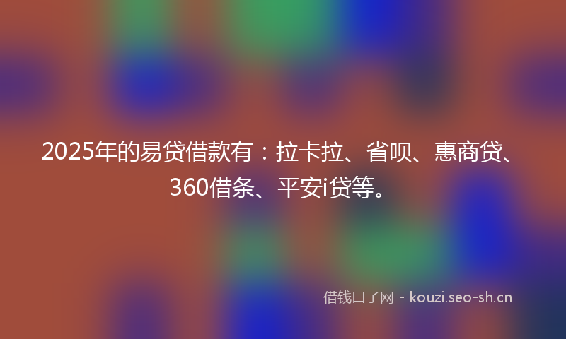 2025年的易贷借款有：拉卡拉、省呗、惠商贷、360借条、平安i贷等。