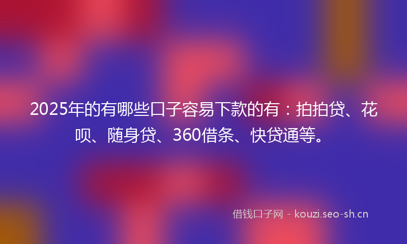 2025年的有哪些口子容易下款的有：拍拍贷、花呗、随身贷、360借条、快贷通等。