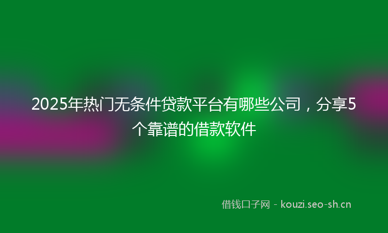 2025年热门无条件贷款平台有哪些公司，分享5个靠谱的借款软件