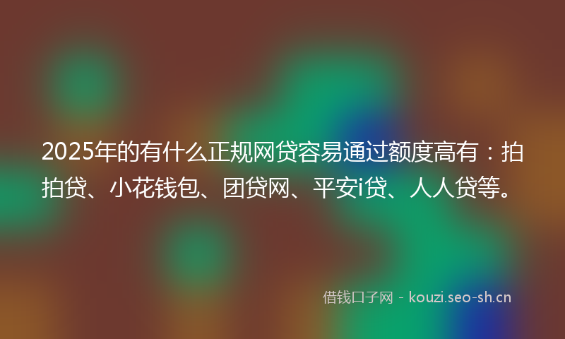2025年的有什么正规网贷容易通过额度高有：拍拍贷、小花钱包、团贷网、平安i贷、人人贷等。