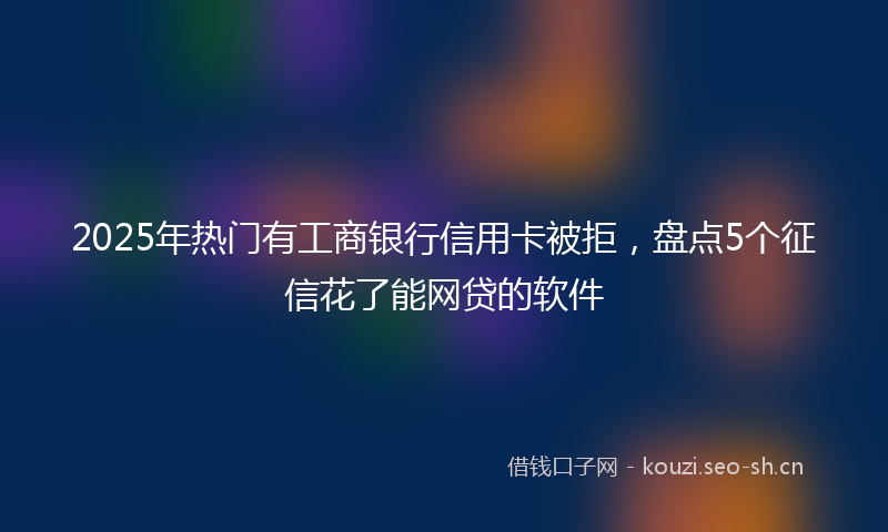 2025年热门有工商银行信用卡被拒，盘点5个征信花了能网贷的软件