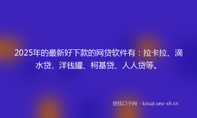 2025年的最新好下款的网贷软件有：拉卡拉、滴水贷、洋钱罐、柯基贷、人人贷等。
