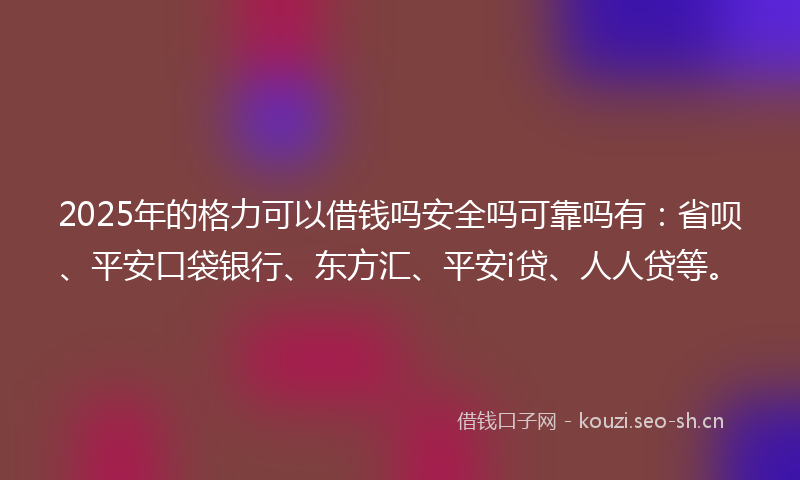 2025年的格力可以借钱吗安全吗可靠吗有：省呗、平安口袋银行、东方汇、平安i贷、人人贷等。
