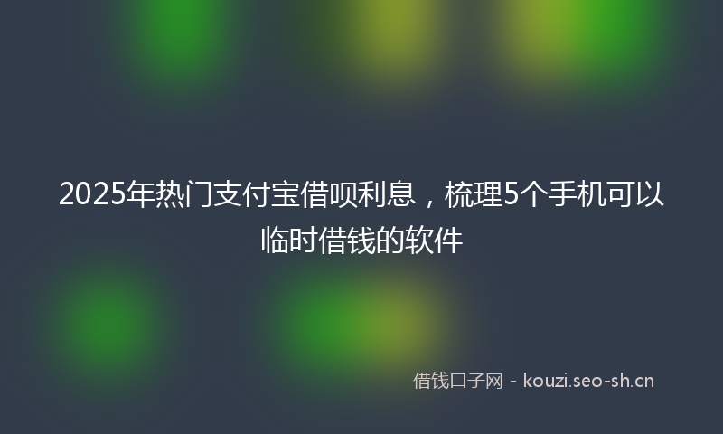 2025年热门支付宝借呗利息，梳理5个手机可以临时借钱的软件