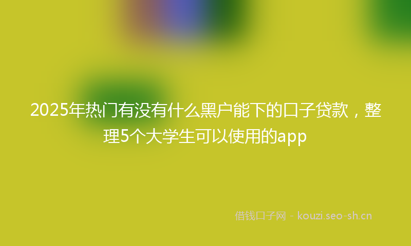 2025年热门有没有什么黑户能下的口子贷款,整理5个大学生可以使用的app