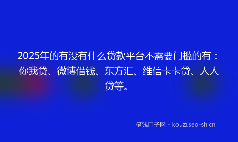 2025年的有没有什么贷款平台不需要门槛的有：你我贷、微博借钱、东方汇、维信卡卡贷、人人贷等。
