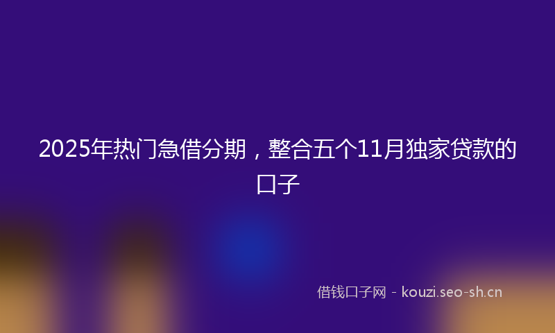 2025年热门急借分期,整合五个11月独家贷款的口子