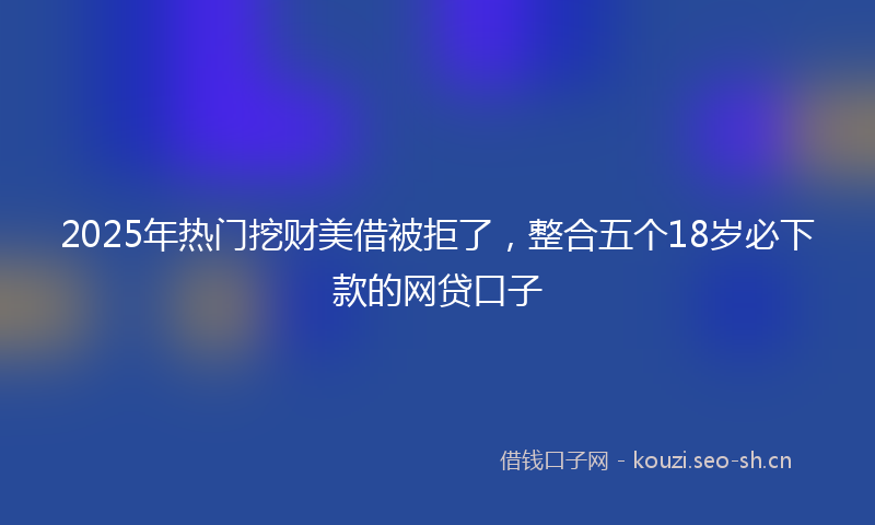 2025年热门挖财美借被拒了，整合五个18岁必下款的网贷口子