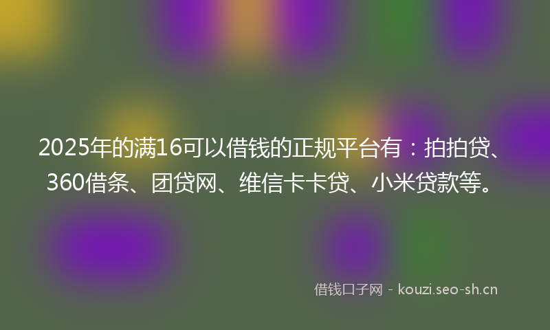 2025年的满16可以借钱的正规平台有：拍拍贷、360借条、团贷网、维信卡卡贷、小米贷款等。