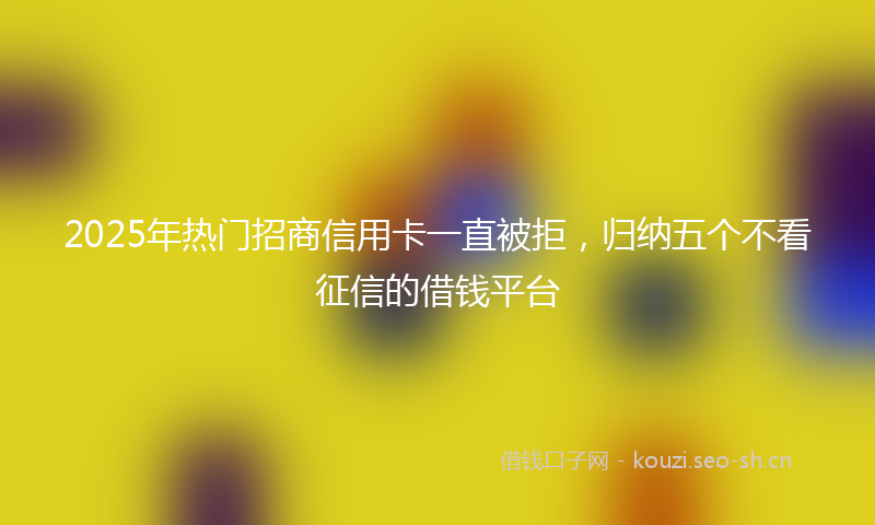 2025年热门招商信用卡一直被拒，归纳五个不看征信的借钱平台