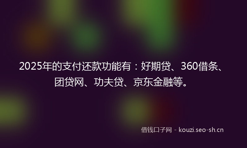 2025年的支付还款功能有:好期贷、360借条、团贷网、功夫贷、京东金融等。