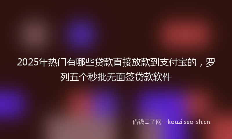 2025年热门有哪些贷款直接放款到支付宝的，罗列五个秒批无面签贷款软件