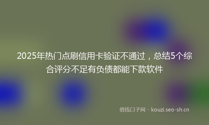 2025年热门点刷信用卡验证不通过，总结5个综合评分不足有负债都能下款软件