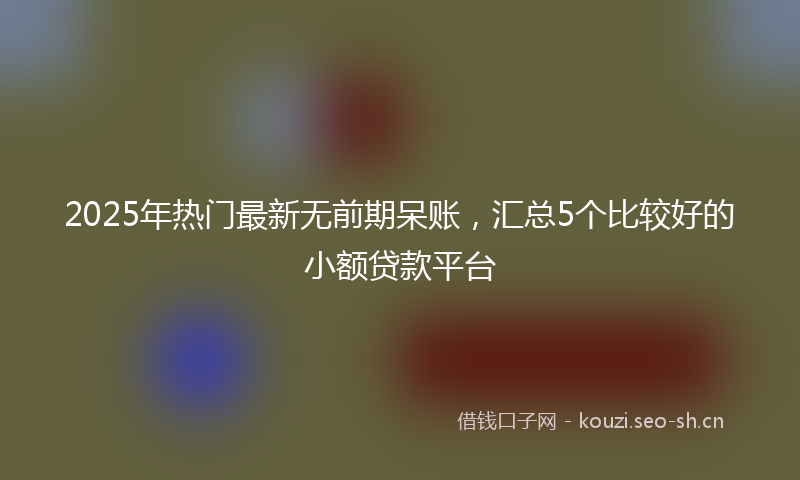 2025年热门最新无前期呆账，汇总5个比较好的小额贷款平台