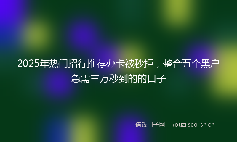 2025年热门招行推荐办卡被秒拒，整合五个黑户急需三万秒到的的口子