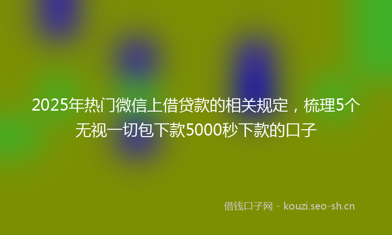 2025年热门微信上借贷款的相关规定，梳理5个无视一切包下款5000秒下款的口子