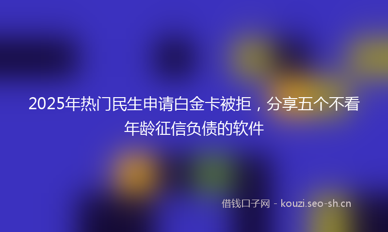 2025年热门民生申请白金卡被拒，分享五个不看年龄征信负债的软件