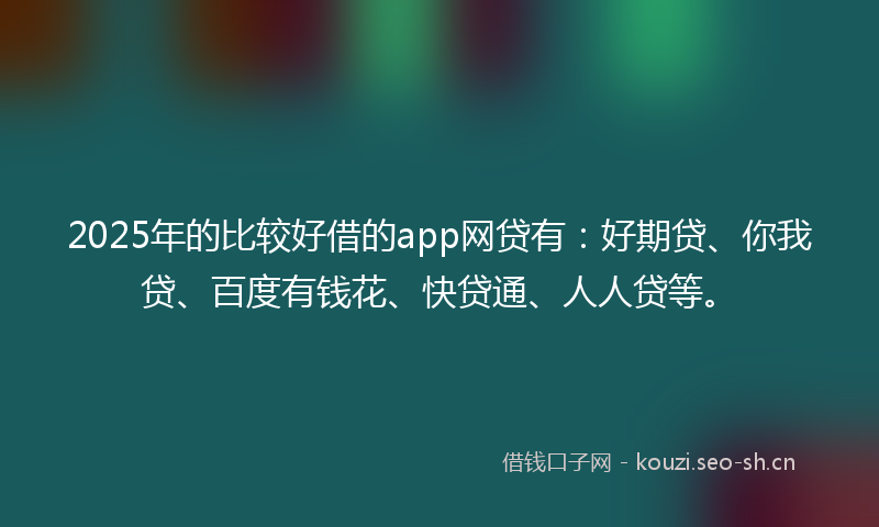 2025年的比较好借的app网贷有：好期贷、你我贷、百度有钱花、快贷通、人人贷等。