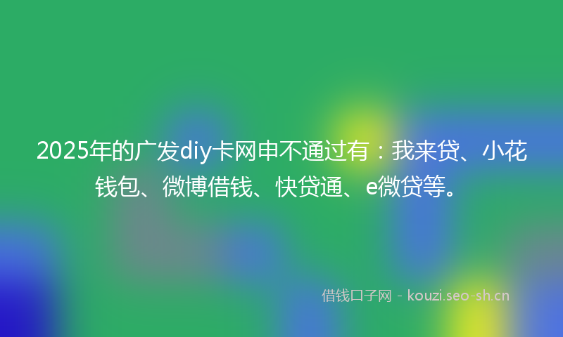 2025年的广发diy卡网申不通过有：我来贷、小花钱包、微博借钱、快贷通、e微贷等。