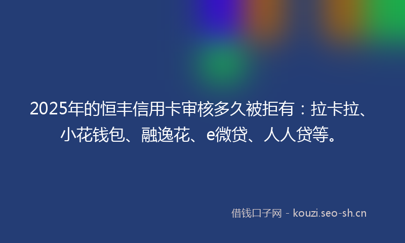 2025年的恒丰信用卡审核多久被拒有：拉卡拉、小花钱包、融逸花、e微贷、人人贷等。