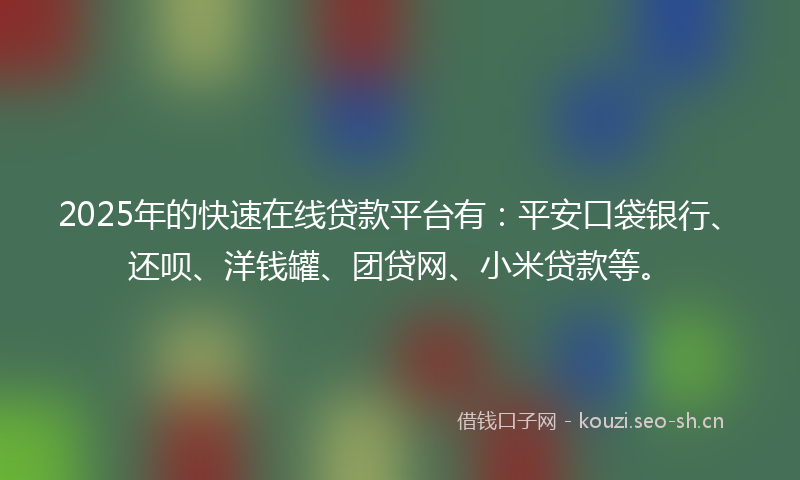 2025年的快速在线贷款平台有：平安口袋银行、还呗、洋钱罐、团贷网、小米贷款等。