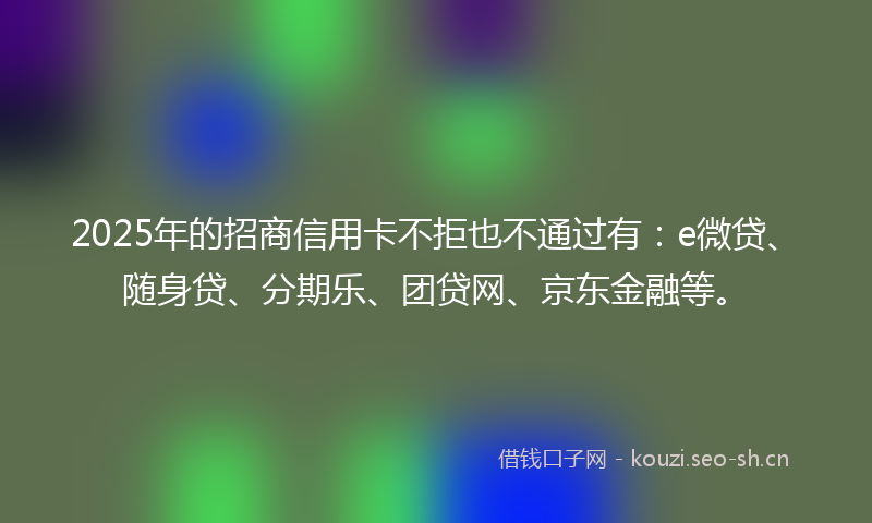 2025年的招商信用卡不拒也不通过有：e微贷、随身贷、分期乐、团贷网、京东金融等。