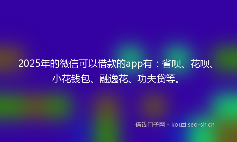 2025年的微信可以借款的app有：省呗、花呗、小花钱包、融逸花、功夫贷等。