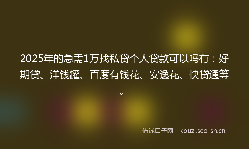 2025年的急需1万找私贷个人贷款可以吗有：好期贷、洋钱罐、百度有钱花、安逸花、快贷通等。