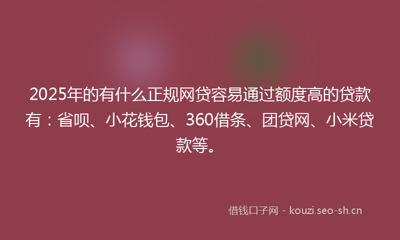 2025年的有什么正规网贷容易通过额度高的贷款有：省呗、小花钱包、360借条、团贷网、小米贷款等。