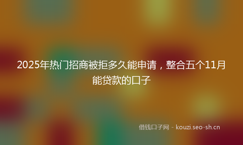 2025年热门招商被拒多久能申请，整合五个11月能贷款的口子