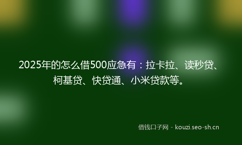 2025年的怎么借500应急有：拉卡拉、读秒贷、柯基贷、快贷通、小米贷款等。