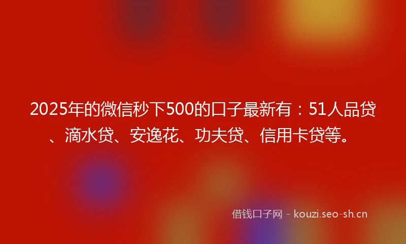 2025年的微信秒下500的口子最新有:51人品贷、滴水贷、安逸花、功夫贷、信用卡贷等。
