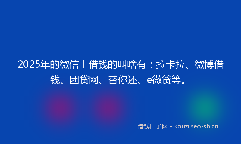 2025年的微信上借钱的叫啥有：拉卡拉、微博借钱、团贷网、替你还、e微贷等。