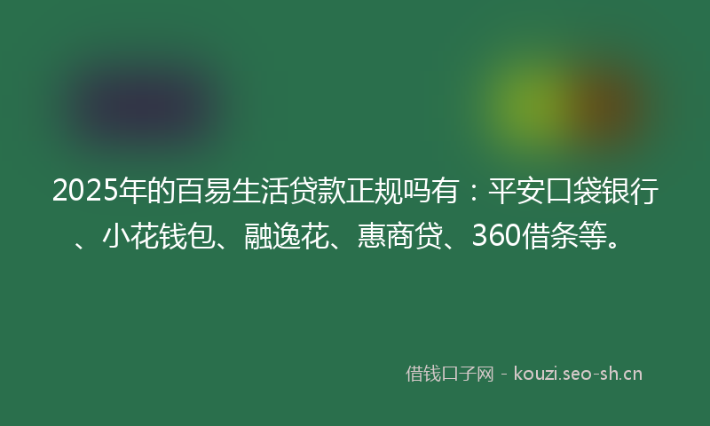 2025年的百易生活贷款正规吗有:平安口袋银行、小花钱包、融逸花、惠商贷、360借条等。