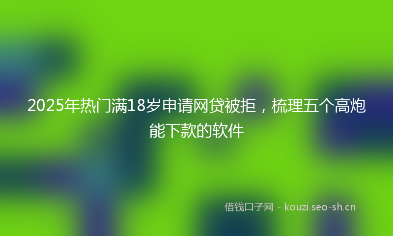 2025年热门满18岁申请网贷被拒，梳理五个高炮能下款的软件